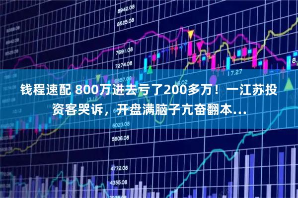 钱程速配 800万进去亏了200多万！一江苏投资客哭诉，开盘满脑子亢奋翻本…