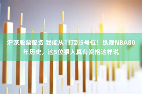 沪深股票配资 我能从1打到5号位！纵观NBA80年历史，这5位狠人真有资格这样说