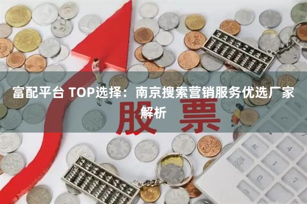 富配平台 TOP选择：南京搜索营销服务优选厂家解析