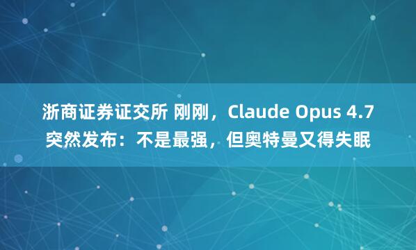浙商证券证交所 刚刚，Claude Opus 4.7突然发布：不是最强，但奥特曼又得失眠