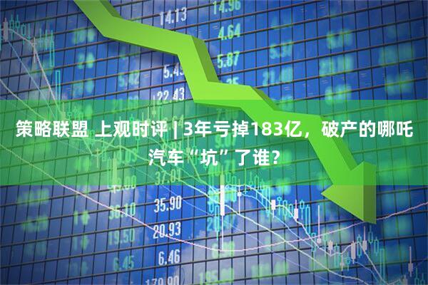 策略联盟 上观时评 | 3年亏掉183亿，破产的哪吒汽车“坑”了谁？