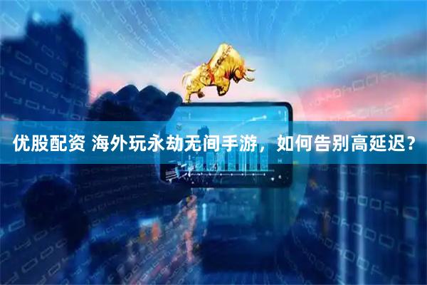 优股配资 海外玩永劫无间手游，如何告别高延迟？
