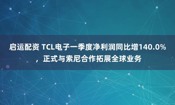 启运配资 TCL电子一季度净利润同比增140.0% ，正式与索尼合作拓展全球业务