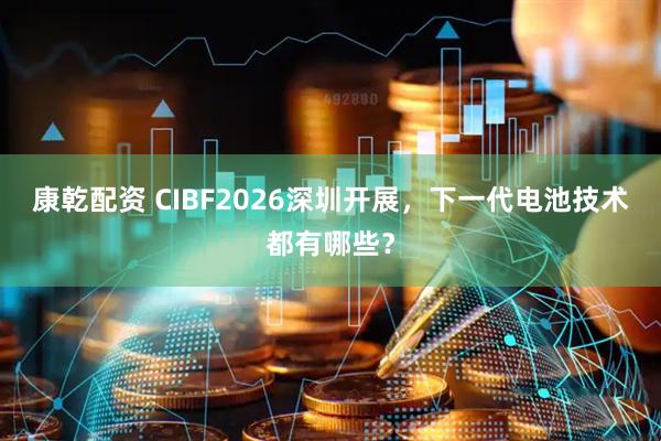 康乾配资 CIBF2026深圳开展，下一代电池技术都有哪些？