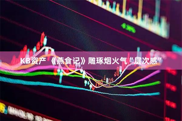 KB资产 《燕食记》雕琢烟火气“层次感”