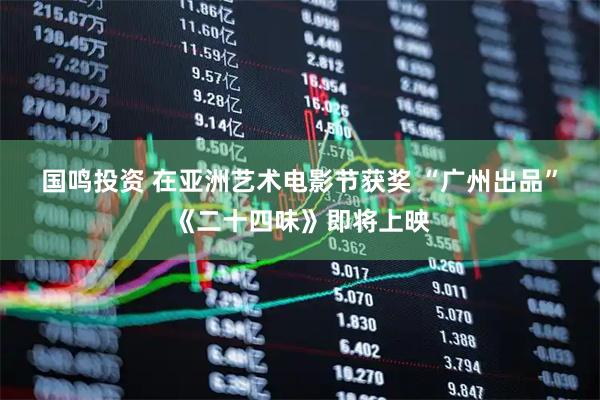 国鸣投资 在亚洲艺术电影节获奖 “广州出品”《二十四味》即将上映