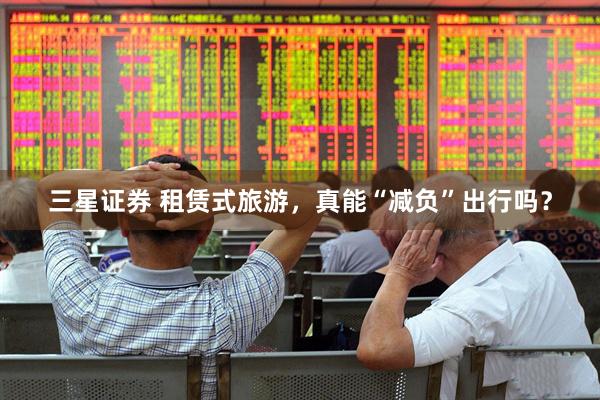 三星证券 租赁式旅游，真能“减负”出行吗？