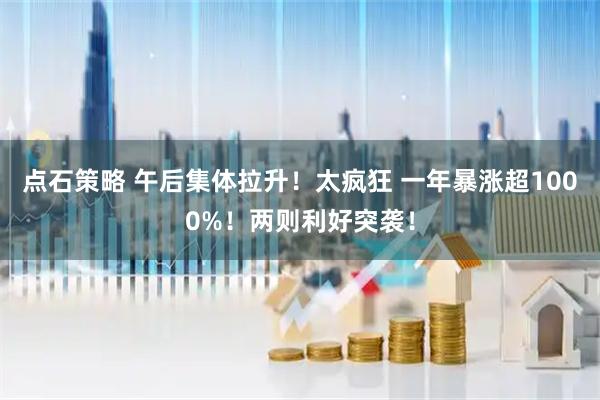点石策略 午后集体拉升！太疯狂 一年暴涨超1000%！两则利好突袭！