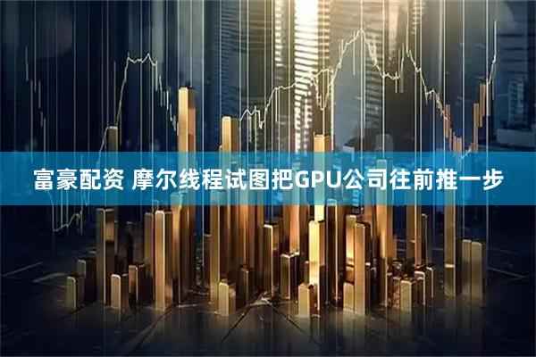 富豪配资 摩尔线程试图把GPU公司往前推一步