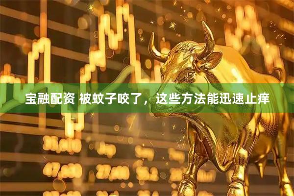 宝融配资 被蚊子咬了，这些方法能迅速止痒
