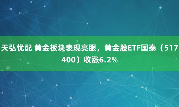 天弘忧配 黄金板块表现亮眼，黄金股ETF国泰（517400）收涨6.2%