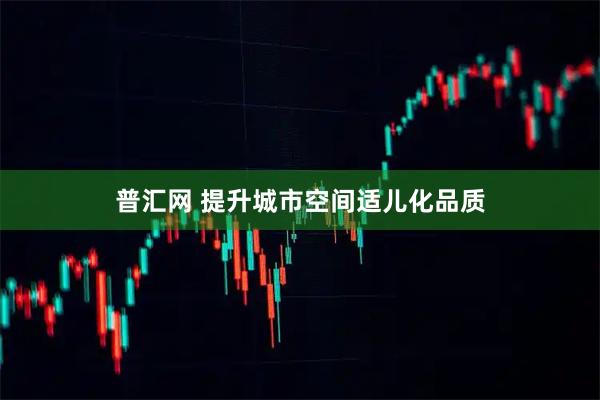 普汇网 提升城市空间适儿化品质