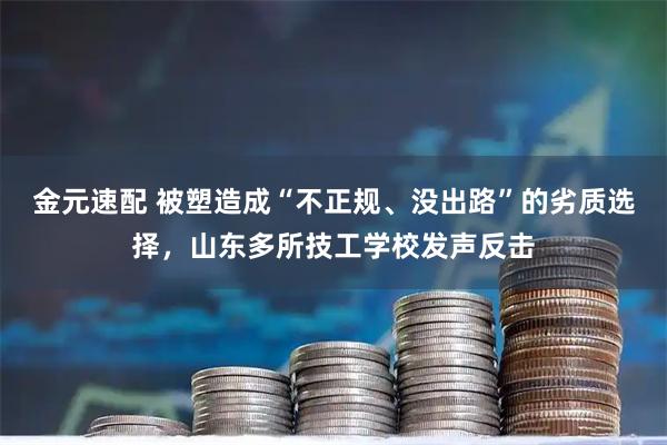 金元速配 被塑造成“不正规、没出路”的劣质选择,山东多所技工学校发声反击