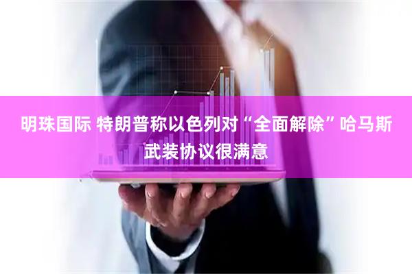 明珠国际 特朗普称以色列对“全面解除”哈马斯武装协议很满意