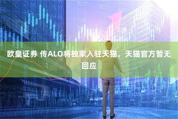 欧皇证券 传ALO将独家入驻天猫，天猫官方暂无回应