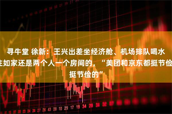 寻牛堂 徐新：王兴出差坐经济舱、机场排队喝水、住如家还是两个人一个房间的，“美团和京东都挺节俭的”