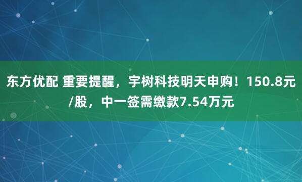东方优配 重要提醒，宇树科技明天申购！150.8元/股，中一签需缴款7.54万元