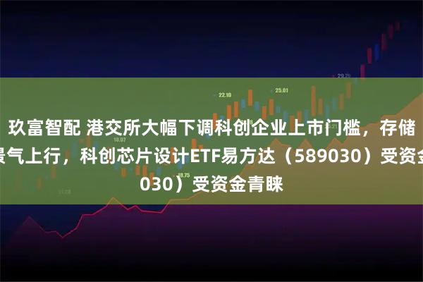 玖富智配 港交所大幅下调科创企业上市门槛,存储芯片景气上行,科创芯片设计ETF易方达(589030)受资金青睐