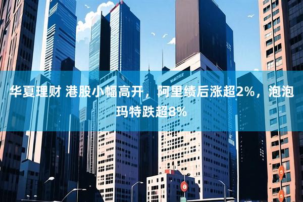 华夏理财 港股小幅高开，阿里绩后涨超2%，泡泡玛特跌超8%