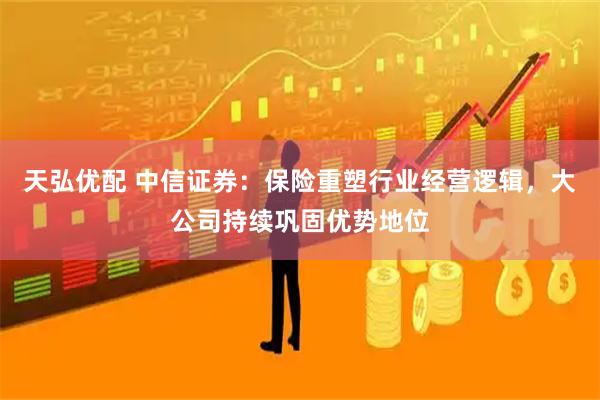 天弘优配 中信证券：保险重塑行业经营逻辑，大公司持续巩固优势地位