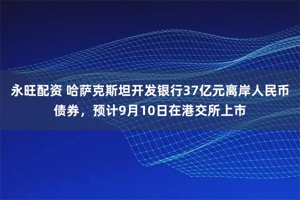 永旺配资 哈萨克斯坦开发银行37亿元离岸人民币债券，预计9月10日在港交所上市
