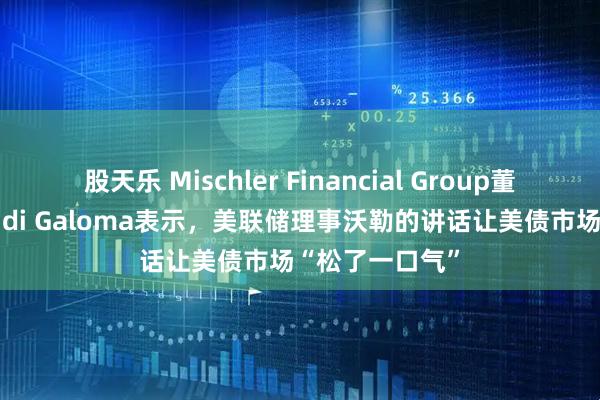 股天乐 Mischler Financial Group董事总经理Tom di Galoma表示，美联储理事沃勒的讲话让美债市场“松了一口气”