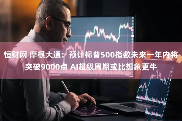 恒财网 摩根大通：预计标普500指数未来一年内将突破9000点 AI超级周期或比想象更牛